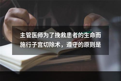 主管医师为了挽救患者的生命而施行子宫切除术，遵守的原则是