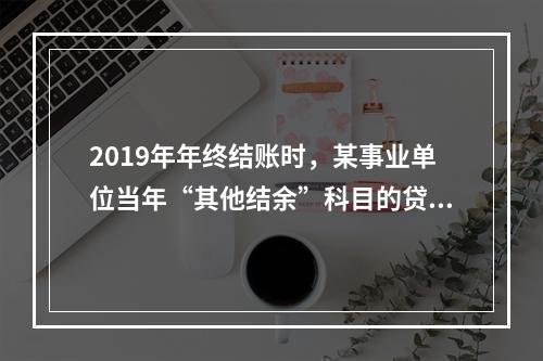 2019年年终结账时，某事业单位当年“其他结余”科目的贷方余