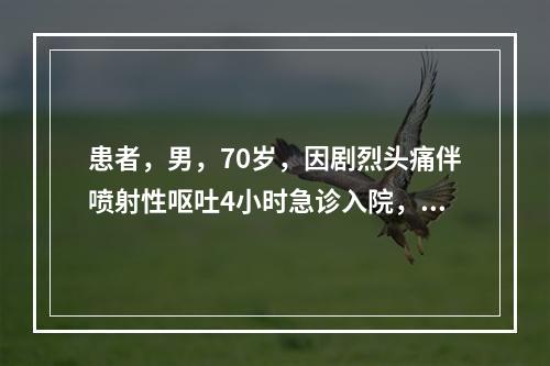 患者，男，70岁，因剧烈头痛伴喷射性呕吐4小时急诊入院，有高