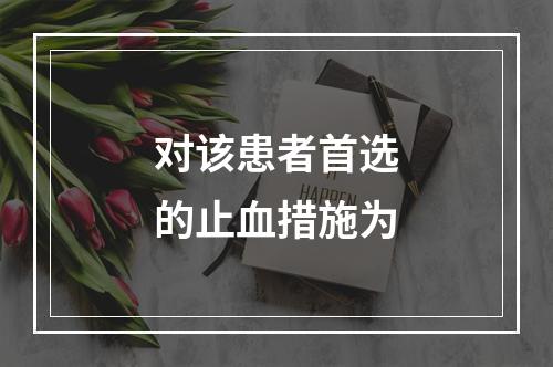 对该患者首选的止血措施为