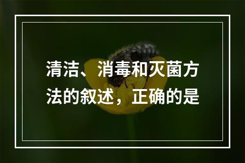 清洁、消毒和灭菌方法的叙述，正确的是