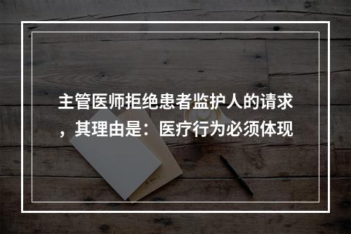 主管医师拒绝患者监护人的请求，其理由是：医疗行为必须体现