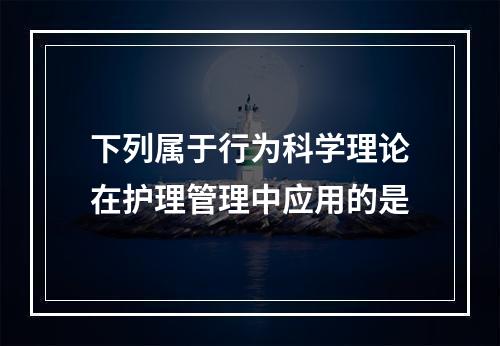 下列属于行为科学理论在护理管理中应用的是