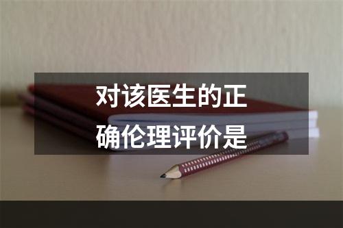 对该医生的正确伦理评价是