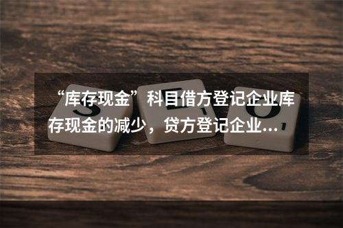 “库存现金”科目借方登记企业库存现金的减少，贷方登记企业库存