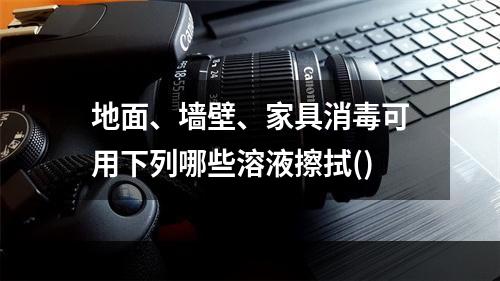 地面、墙壁、家具消毒可用下列哪些溶液擦拭()