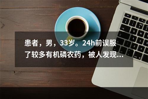 患者，男，33岁。24h前误服了较多有机磷农药，被人发现时已