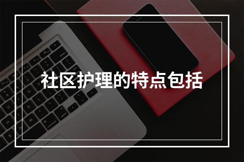 社区护理的特点包括