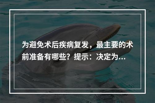 为避免术后疾病复发，最主要的术前准备有哪些？提示：决定为该患