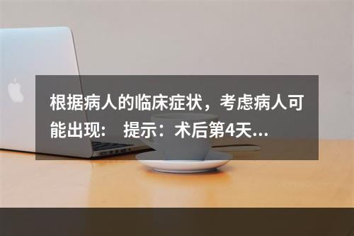 根据病人的临床症状，考虑病人可能出现:　提示：术后第4天，病