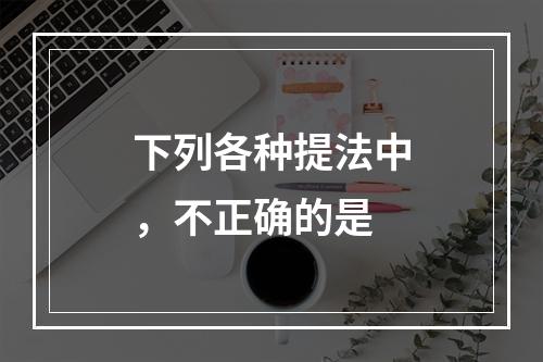 下列各种提法中，不正确的是