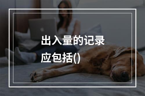 出入量的记录应包括()