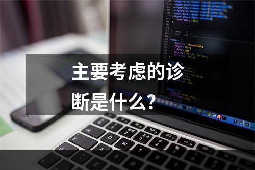 主要考虑的诊断是什么？