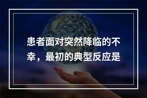 患者面对突然降临的不幸，最初的典型反应是