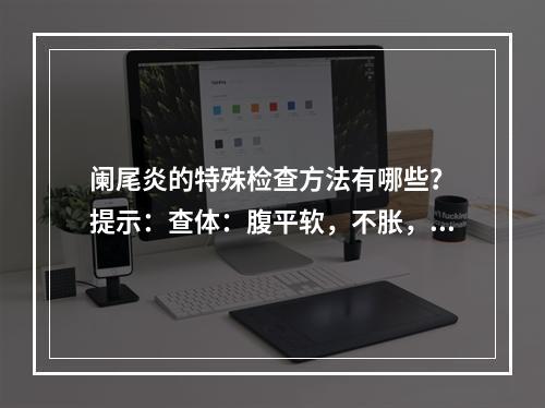 阑尾炎的特殊检查方法有哪些？　提示：查体：腹平软，不胀，右下