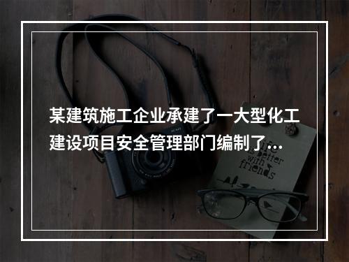 某建筑施工企业承建了一大型化工建设项目安全管理部门编制了安全