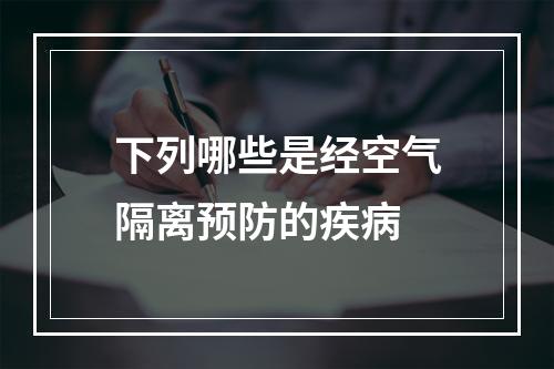 下列哪些是经空气隔离预防的疾病