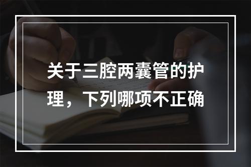 关于三腔两囊管的护理，下列哪项不正确