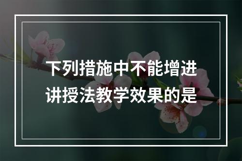 下列措施中不能增进讲授法教学效果的是