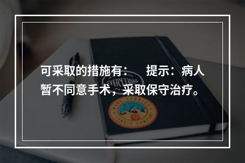 可采取的措施有：　提示：病人暂不同意手术，采取保守治疗。