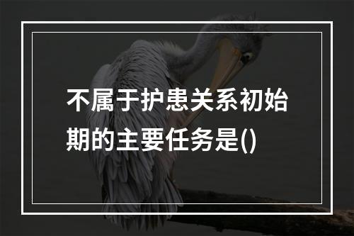 不属于护患关系初始期的主要任务是()