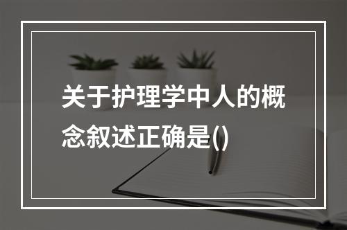 关于护理学中人的概念叙述正确是()