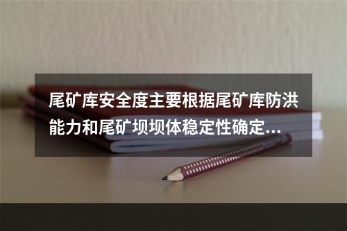 尾矿库安全度主要根据尾矿库防洪能力和尾矿坝坝体稳定性确定，分