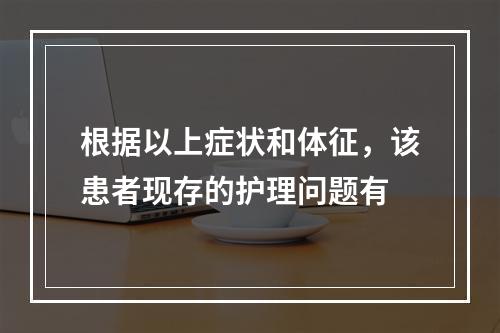 根据以上症状和体征，该患者现存的护理问题有