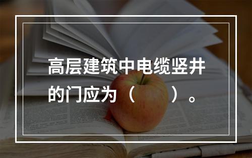 高层建筑中电缆竖井的门应为（　　）。