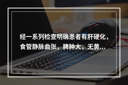 经一系列检查明确患者有肝硬化，食管静脉曲张，脾肿大，无黄疸，