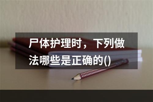 尸体护理时，下列做法哪些是正确的()