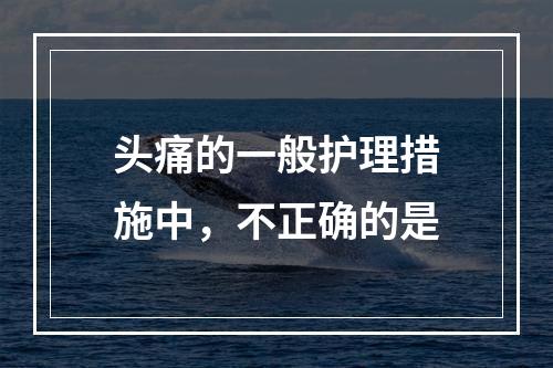 头痛的一般护理措施中，不正确的是