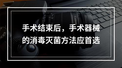 手术结束后，手术器械的消毒灭菌方法应首选