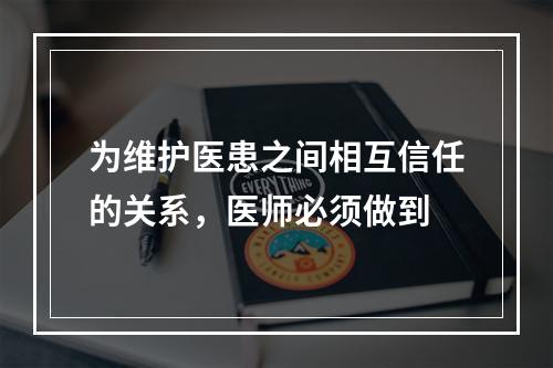 为维护医患之间相互信任的关系，医师必须做到