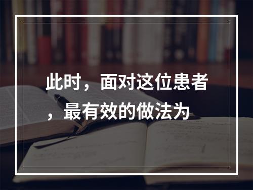 此时，面对这位患者，最有效的做法为