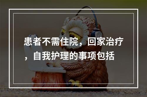 患者不需住院，回家治疗，自我护理的事项包括