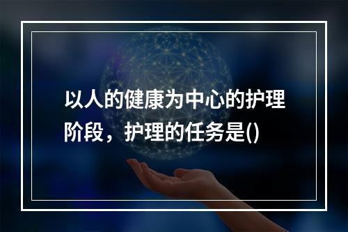 以人的健康为中心的护理阶段，护理的任务是()