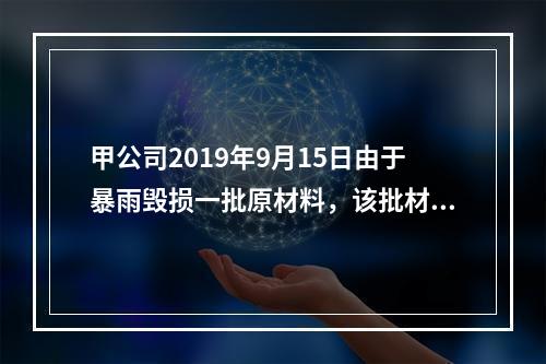 甲公司2019年9月15日由于暴雨毁损一批原材料，该批材料系