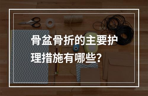 骨盆骨折的主要护理措施有哪些？