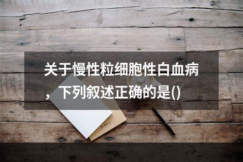 关于慢性粒细胞性白血病，下列叙述正确的是()