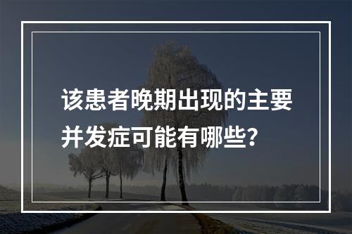 该患者晚期出现的主要并发症可能有哪些？