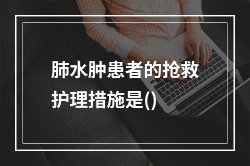 肺水肿患者的抢救护理措施是()