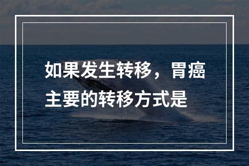 如果发生转移，胃癌主要的转移方式是