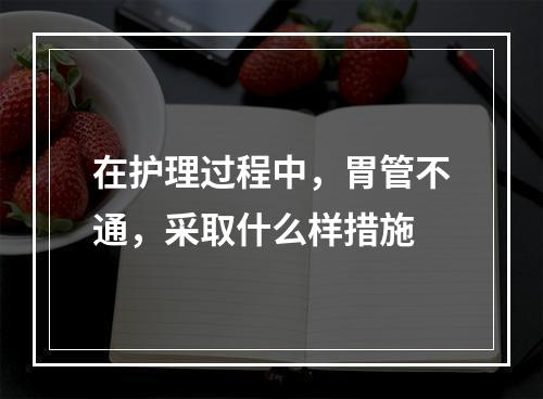 在护理过程中，胃管不通，采取什么样措施