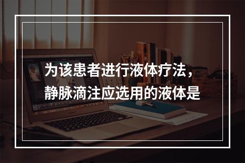 为该患者进行液体疗法，静脉滴注应选用的液体是