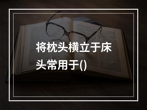 将枕头横立于床头常用于()