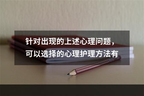 针对出现的上述心理问题，可以选择的心理护理方法有