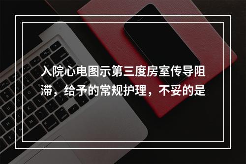 入院心电图示第三度房室传导阻滞，给予的常规护理，不妥的是