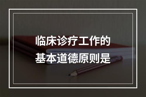 临床诊疗工作的基本道德原则是