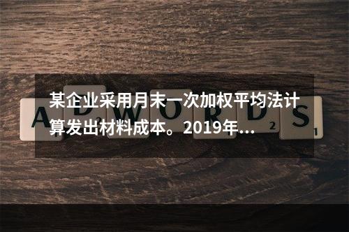 某企业采用月末一次加权平均法计算发出材料成本。2019年3月